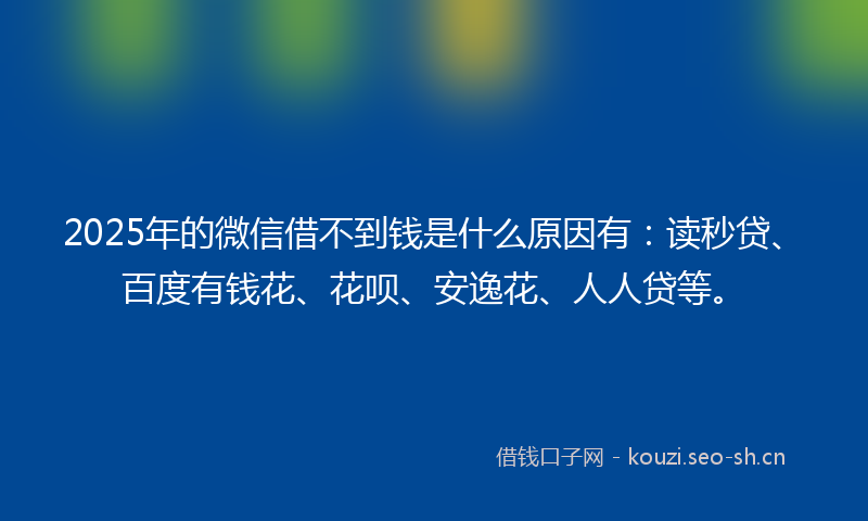 2025年的微信借不到钱是什么原因有：读秒贷、百度有钱花、花呗、安逸花、人人贷等。