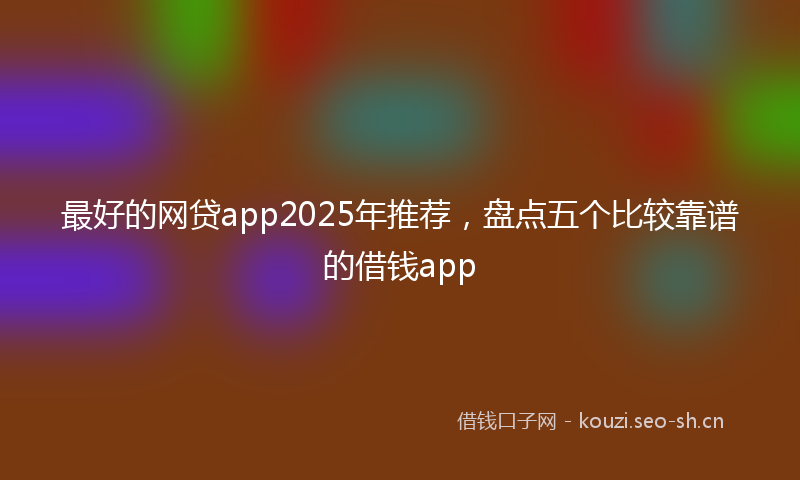 最好的网贷app2025年推荐,盘点五个比较靠谱的借钱app