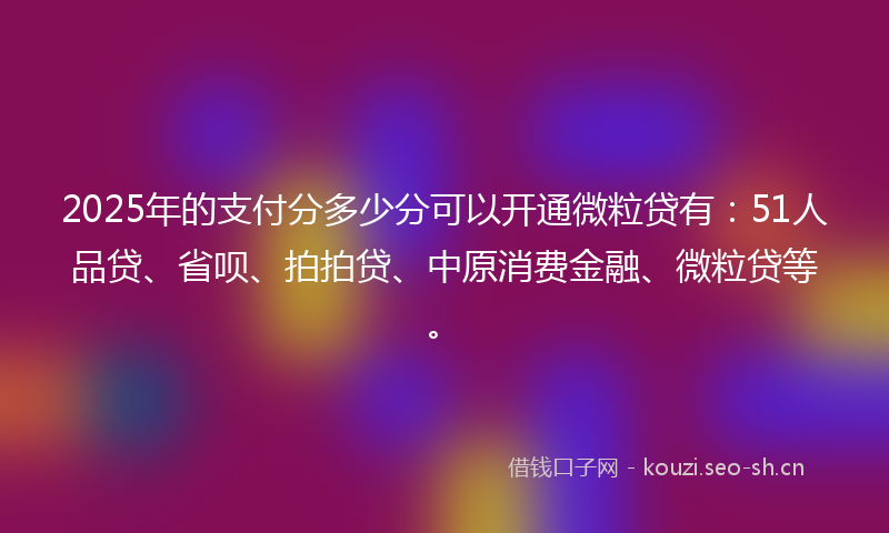 2025年的支付分多少分可以开通微粒贷有:51人品贷、省呗、拍拍贷、中原消费金融、微粒贷等。
