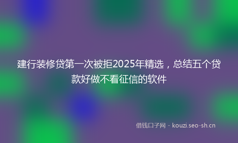 建行装修贷第一次被拒2025年精选，总结五个贷款好做不看征信的软件