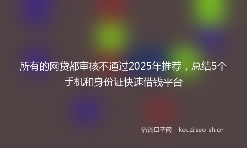 所有的网贷都审核不通过2025年推荐，总结5个手机和身份证快速借钱平台