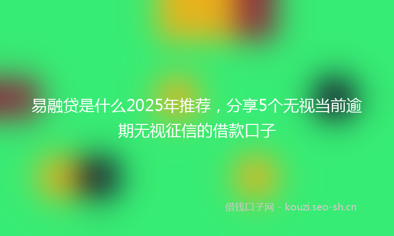 易融贷是什么2025年推荐，分享5个无视当前逾期无视征信的借款口子