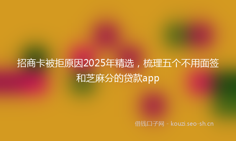 招商卡被拒原因2025年精选，梳理五个不用面签和芝麻分的贷款app