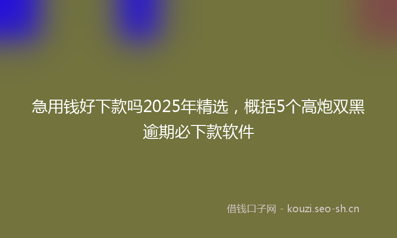急用钱好下款吗2025年精选,概括5个高炮双黑逾期必下款软件