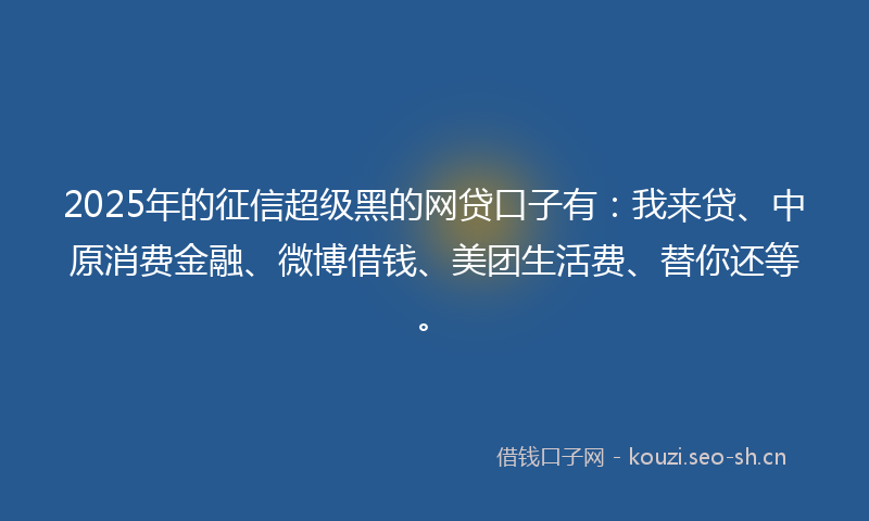 2025年的征信超级黑的网贷口子有：我来贷、中原消费金融、微博借钱、美团生活费、替你还等。