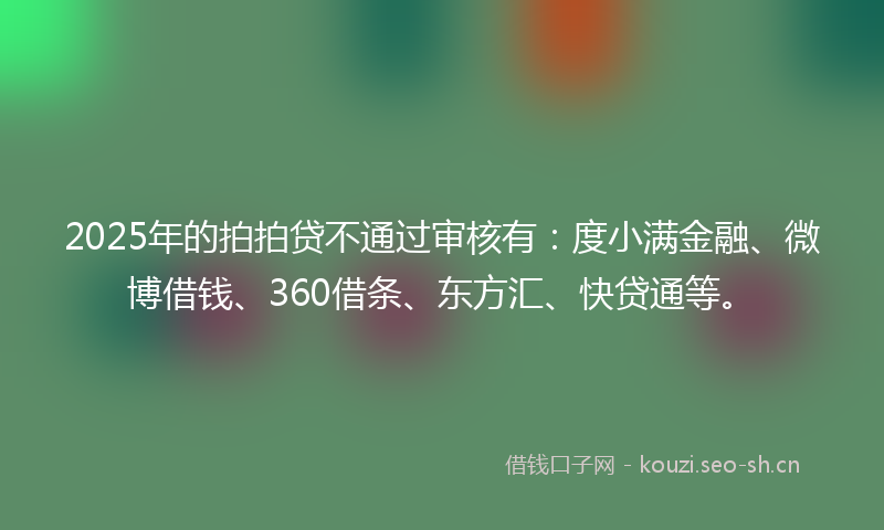 2025年的拍拍贷不通过审核有：度小满金融、微博借钱、360借条、东方汇、快贷通等。