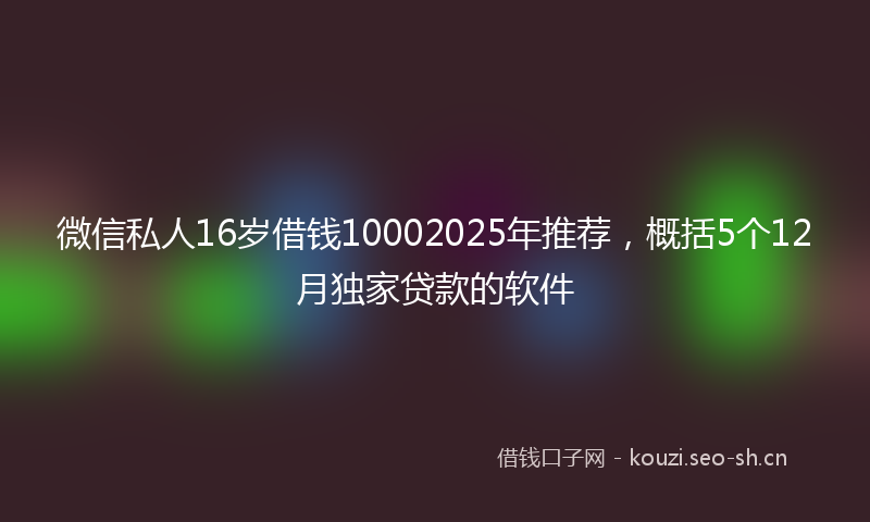 微信私人16岁借钱10002025年推荐，概括5个12月独家贷款的软件