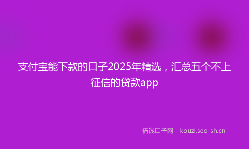 支付宝能下款的口子2025年精选，汇总五个不上征信的贷款app