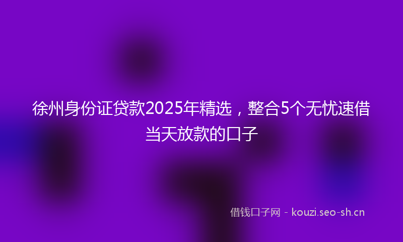 徐州身份证贷款2025年精选，整合5个无忧速借当天放款的口子