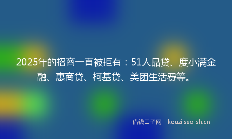 2025年的招商一直被拒有：51人品贷、度小满金融、惠商贷、柯基贷、美团生活费等。