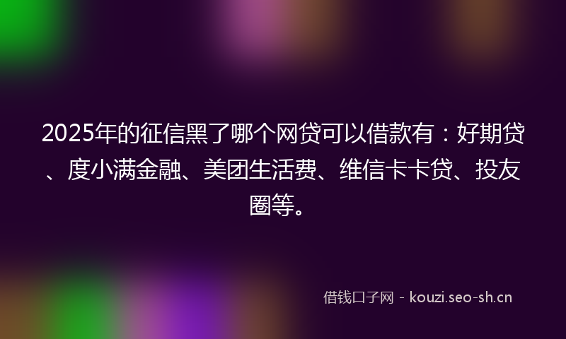 2025年的征信黑了哪个网贷可以借款有:好期贷、度小满金融、美团生活费、维信卡卡贷、投友圈等。