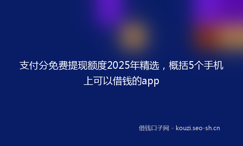 支付分免费提现额度2025年精选，概括5个手机上可以借钱的app