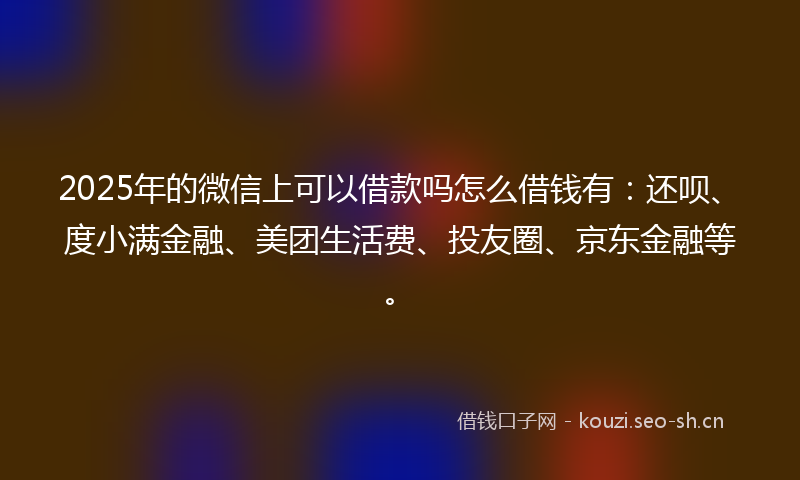 2025年的微信上可以借款吗怎么借钱有：还呗、度小满金融、美团生活费、投友圈、京东金融等。