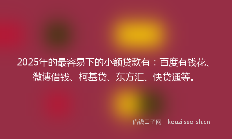 2025年的最容易下的小额贷款有：百度有钱花、微博借钱、柯基贷、东方汇、快贷通等。