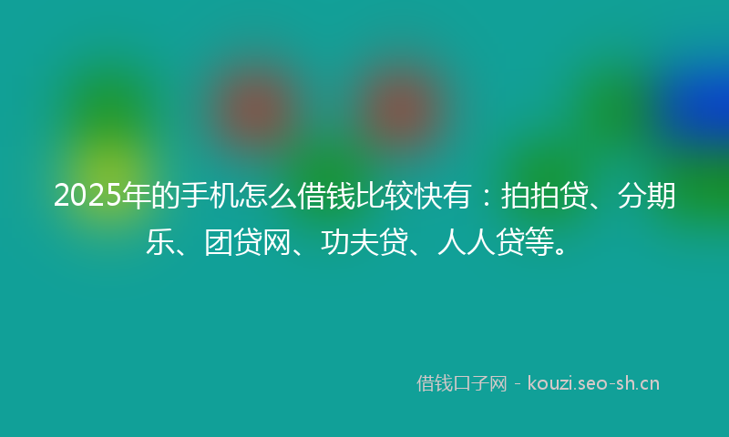 2025年的手机怎么借钱比较快有:拍拍贷、分期乐、团贷网、功夫贷、人人贷等。