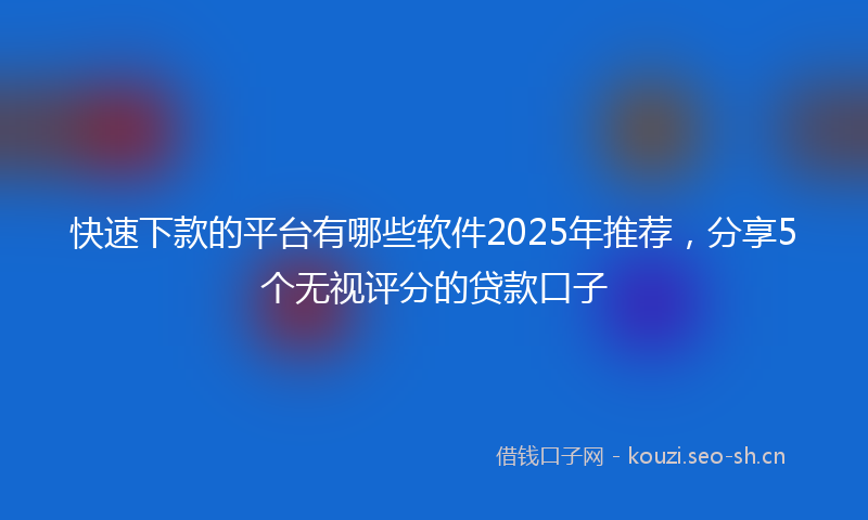 快速下款的平台有哪些软件2025年推荐，分享5个无视评分的贷款口子