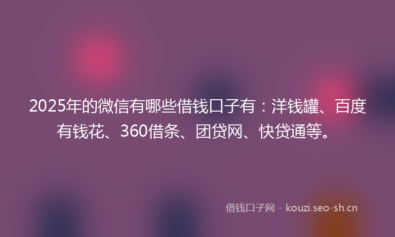 2025年的微信有哪些借钱口子有：洋钱罐、百度有钱花、360借条、团贷网、快贷通等。