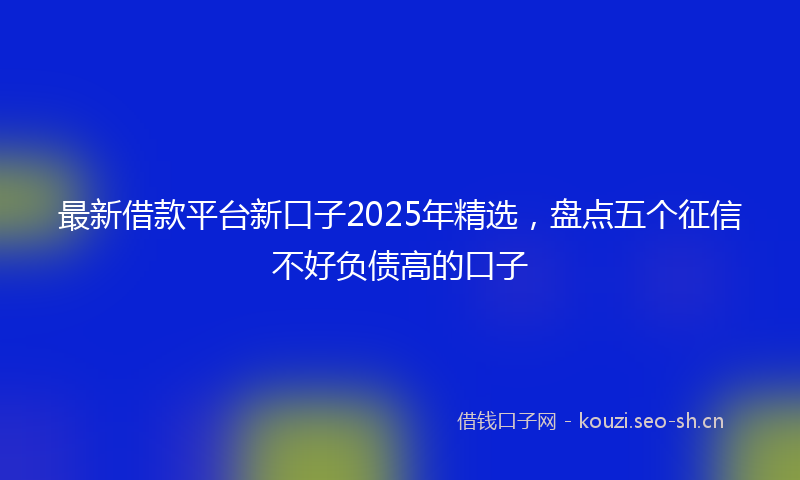 最新借款平台新口子2025年精选，盘点五个征信不好负债高的口子