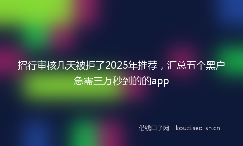 招行审核几天被拒了2025年推荐，汇总五个黑户急需三万秒到的的app