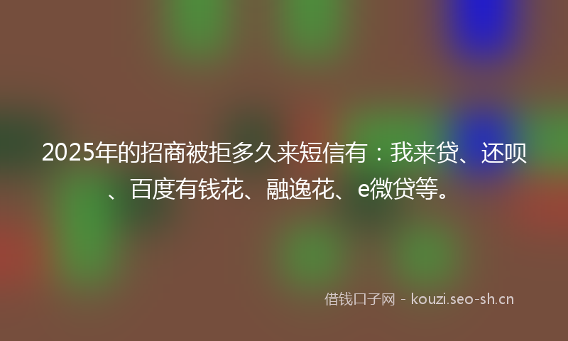 2025年的招商被拒多久来短信有：我来贷、还呗、百度有钱花、融逸花、e微贷等。