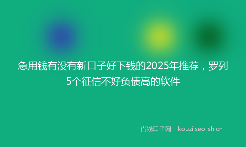 急用钱有没有新口子好下钱的2025年推荐,罗列5个征信不好负债高的软件