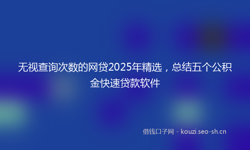 无视查询次数的网贷2025年精选，总结五个公积金快速贷款软件