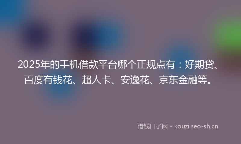 2025年的手机借款平台哪个正规点有：好期贷、百度有钱花、超人卡、安逸花、京东金融等。