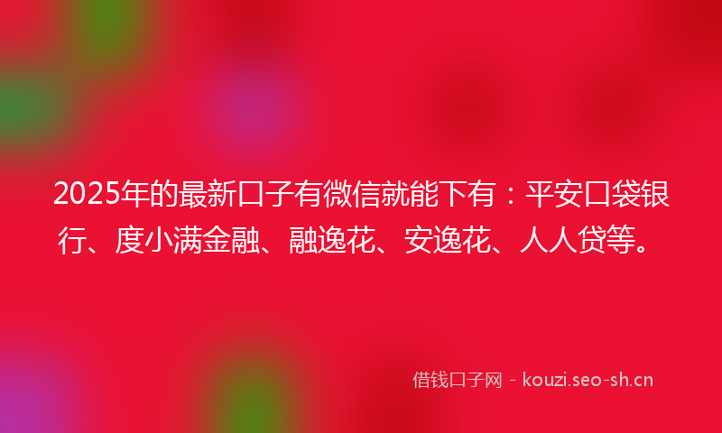 2025年的最新口子有微信就能下有：平安口袋银行、度小满金融、融逸花、安逸花、人人贷等。