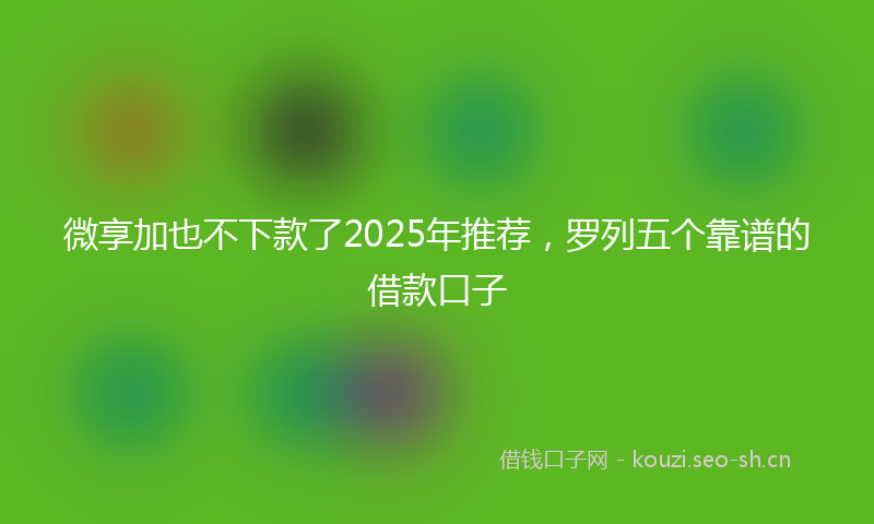 微享加也不下款了2025年推荐，罗列五个靠谱的借款口子