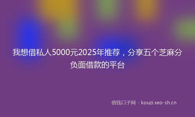 我想借私人5000元2025年推荐，分享五个芝麻分负面借款的平台