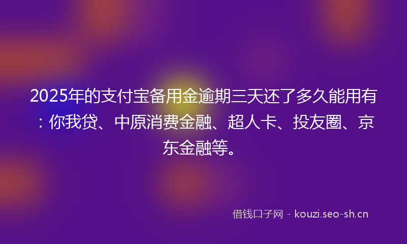2025年的支付宝备用金逾期三天还了多久能用有：你我贷、中原消费金融、超人卡、投友圈、京东金融等。