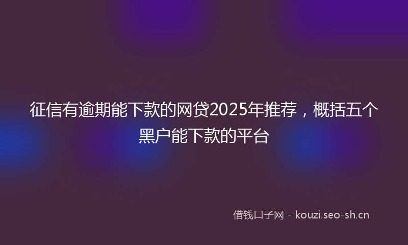 征信有逾期能下款的网贷2025年推荐，概括五个黑户能下款的平台
