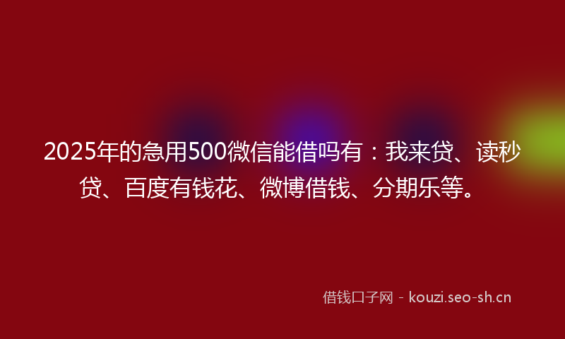 2025年的急用500微信能借吗有：我来贷、读秒贷、百度有钱花、微博借钱、分期乐等。