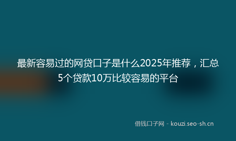 最新容易过的网贷口子是什么2025年推荐，汇总5个贷款10万比较容易的平台