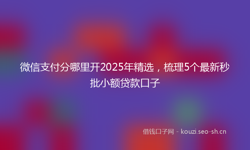 微信支付分哪里开2025年精选，梳理5个最新秒批小额贷款口子