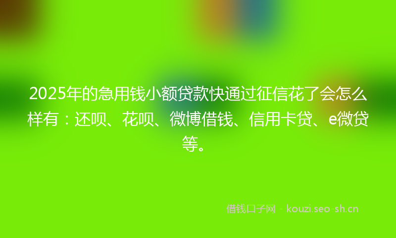 2025年的急用钱小额贷款快通过征信花了会怎么样有：还呗、花呗、微博借钱、信用卡贷、e微贷等。