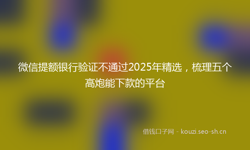 微信提额银行验证不通过2025年精选，梳理五个高炮能下款的平台