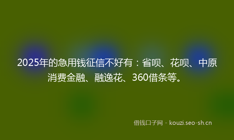 2025年的急用钱征信不好有：省呗、花呗、中原消费金融、融逸花、360借条等。