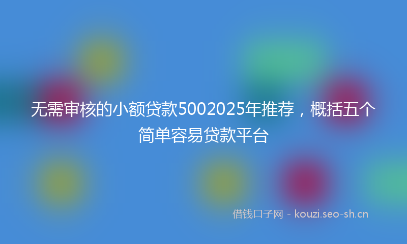 无需审核的小额贷款5002025年推荐，概括五个简单容易贷款平台