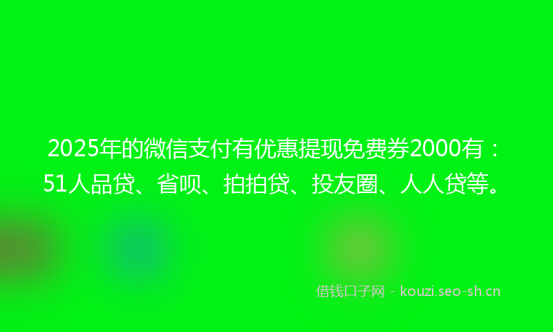 2025年的微信支付有优惠提现免费券2000有：51人品贷、省呗、拍拍贷、投友圈、人人贷等。