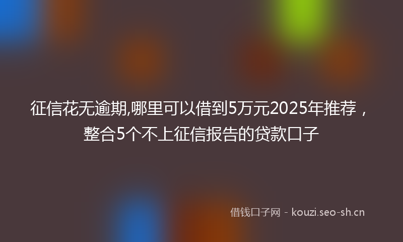 征信花无逾期,哪里可以借到5万元2025年推荐，整合5个不上征信报告的贷款口子