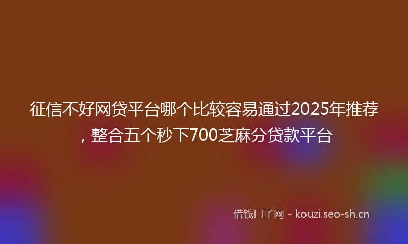 征信不好网贷平台哪个比较容易通过2025年推荐，整合五个秒下700芝麻分贷款平台