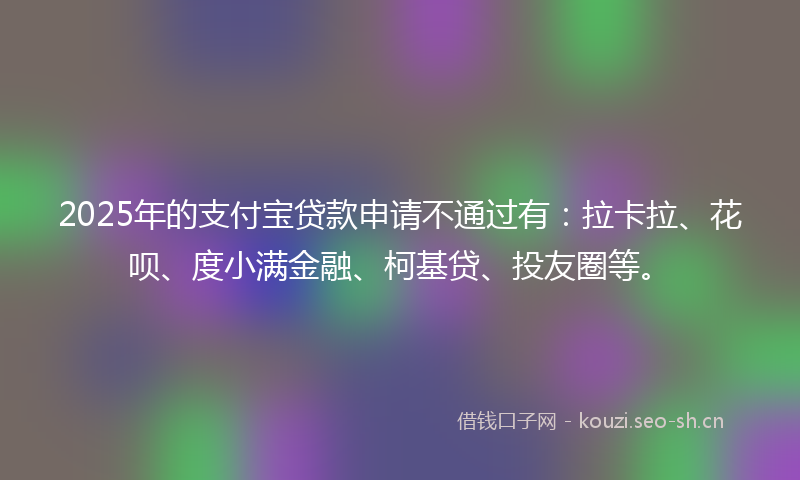 2025年的支付宝贷款申请不通过有：拉卡拉、花呗、度小满金融、柯基贷、投友圈等。