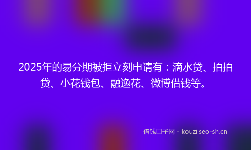 2025年的易分期被拒立刻申请有：滴水贷、拍拍贷、小花钱包、融逸花、微博借钱等。