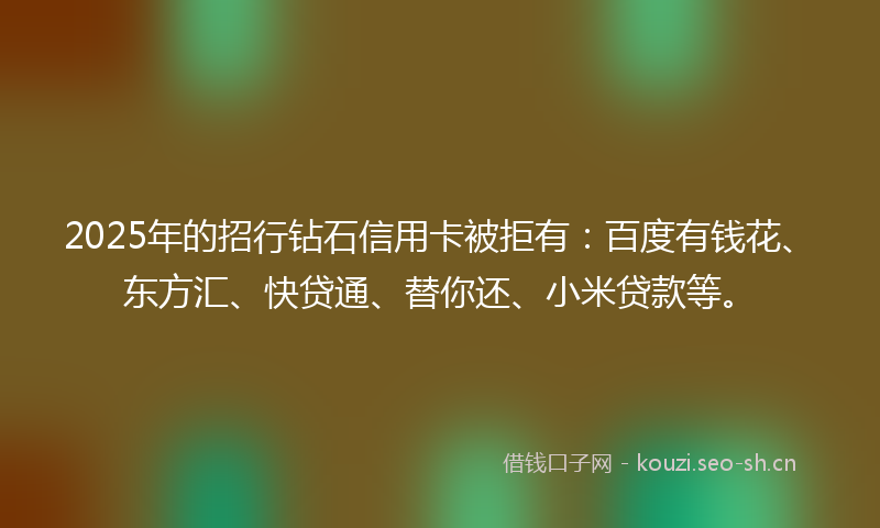 2025年的招行钻石信用卡被拒有：百度有钱花、东方汇、快贷通、替你还、小米贷款等。