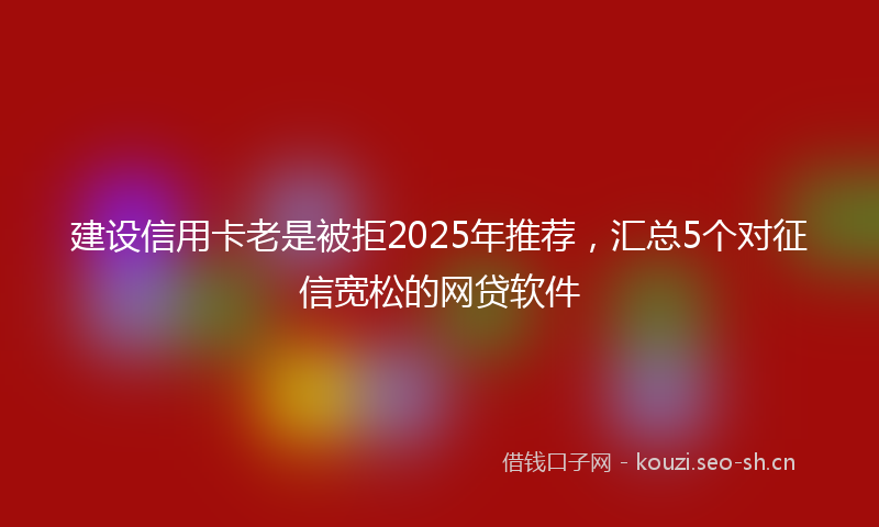 建设信用卡老是被拒2025年推荐，汇总5个对征信宽松的网贷软件