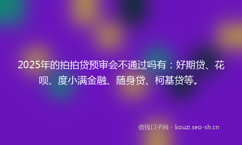 2025年的拍拍贷预审会不通过吗有：好期贷、花呗、度小满金融、随身贷、柯基贷等。