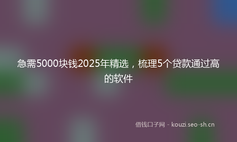 急需5000块钱2025年精选，梳理5个贷款通过高的软件