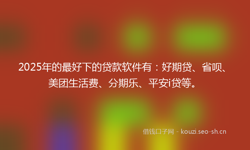 2025年的最好下的贷款软件有：好期贷、省呗、美团生活费、分期乐、平安i贷等。