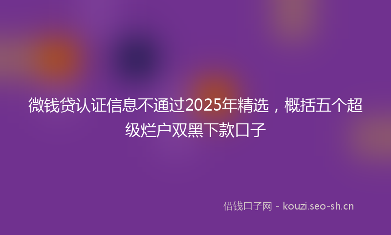 微钱贷认证信息不通过2025年精选，概括五个超级烂户双黑下款口子